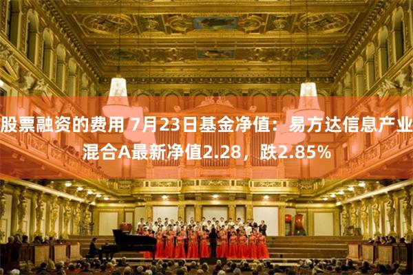 股票融资的费用 7月23日基金净值：易方达信息产业混合A最新净值2.28，跌2.85%