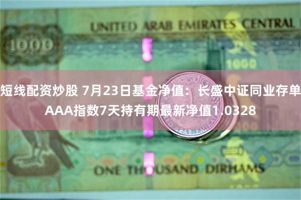 短线配资炒股 7月23日基金净值：长盛中证同业存单AAA指数7天持有期最新净值1.0328