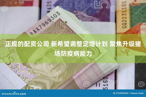 正规的配资公司 新希望调整定增计划 聚焦升级猪场防疫病能力
