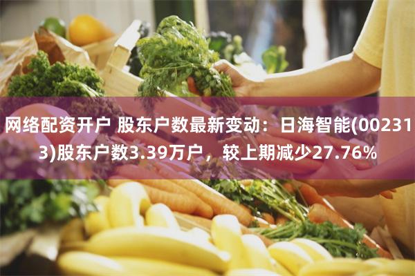 网络配资开户 股东户数最新变动：日海智能(002313)股东户数3.39万户，较上期减少27.76%