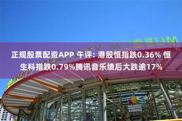 正规股票配资APP 午评: 港股恒指跌0.36% 恒生科指跌0.79%腾讯音乐绩后大跌逾17%