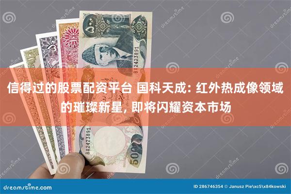 信得过的股票配资平台 国科天成: 红外热成像领域的璀璨新星, 即将闪耀资本市场