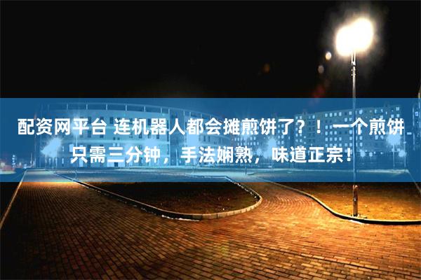 配资网平台 连机器人都会摊煎饼了？！一个煎饼只需三分钟，手法娴熟，味道正宗！