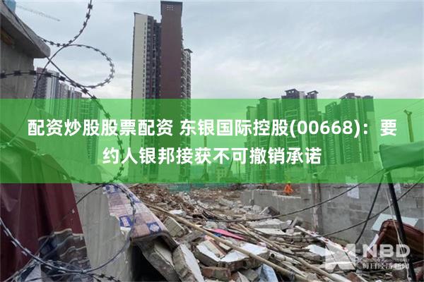 配资炒股股票配资 东银国际控股(00668)：要约人银邦接获不可撤销承诺