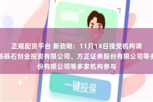 正规配资平台 新劲刚：11月14日接受机构调研，北京沙砾砾石创业投资有限公司、方正证券股份有限公司等多家机构参与