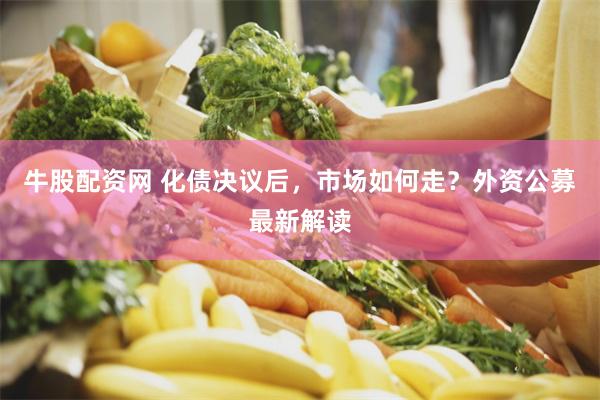 牛股配资网 化债决议后，市场如何走？外资公募最新解读