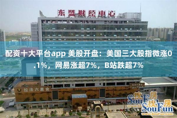 配资十大平台app 美股开盘：美国三大股指微涨0.1%，网易涨超7%，B站跌超7%