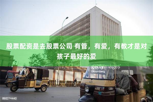 股票配资是去股票公司 有管，有爱，有教才是对孩子最好的爱