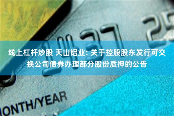 线上杠杆炒股 天山铝业: 关于控股股东发行可交换公司债券办理部分股份质押的公告