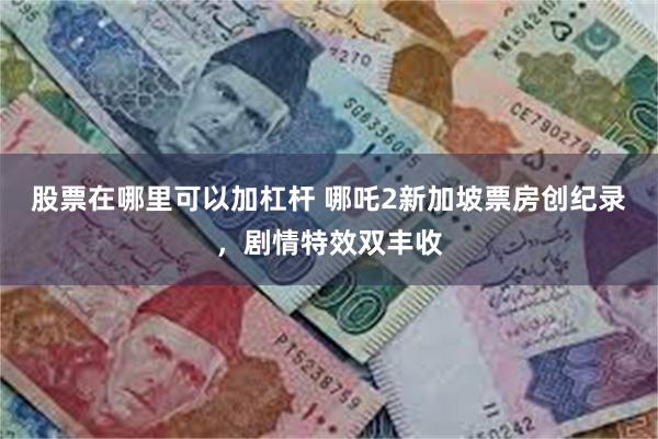 股票在哪里可以加杠杆 哪吒2新加坡票房创纪录，剧情特效双丰收