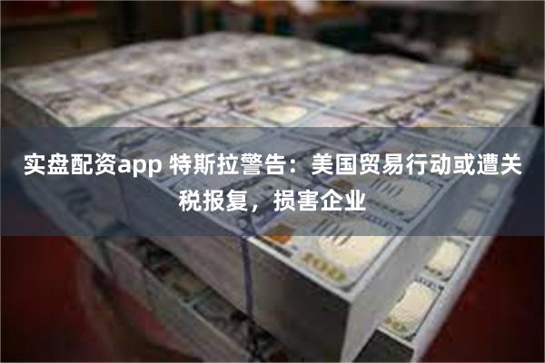 实盘配资app 特斯拉警告：美国贸易行动或遭关税报复，损害企业