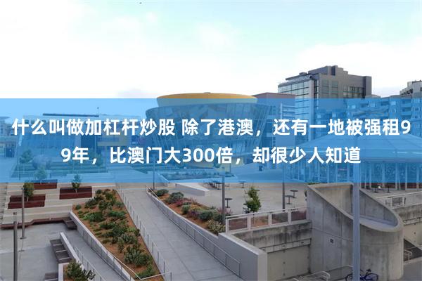 什么叫做加杠杆炒股 除了港澳，还有一地被强租99年，比澳门大300倍，却很少人知道