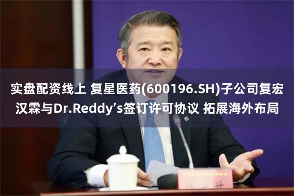 实盘配资线上 复星医药(600196.SH)子公司复宏汉霖与Dr.Reddy’s签订许可协议 拓展海外布局