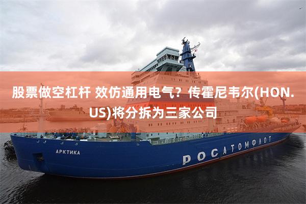 股票做空杠杆 效仿通用电气？传霍尼韦尔(HON.US)将分拆为三家公司