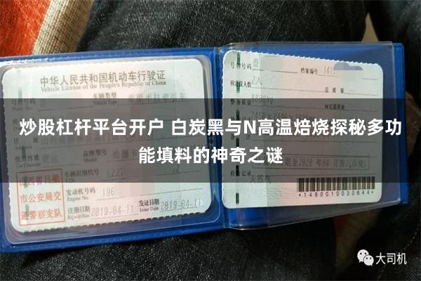 炒股杠杆平台开户 白炭黑与N高温焙烧探秘多功能填料的神奇之谜