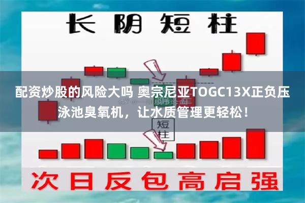 配资炒股的风险大吗 奥宗尼亚TOGC13X正负压泳池臭氧机，让水质管理更轻松！