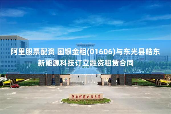 阿里股票配资 国银金租(01606)与东光县皓东新能源科技订立融资租赁合同