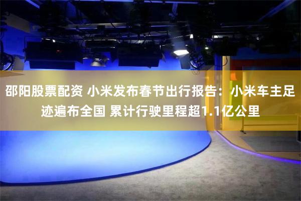 邵阳股票配资 小米发布春节出行报告：小米车主足迹遍布全国 累计行驶里程超1.1亿公里