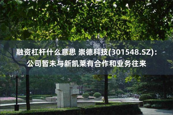融资杠杆什么意思 崇德科技(301548.SZ)：公司暂未与新凯莱有合作和业务往来