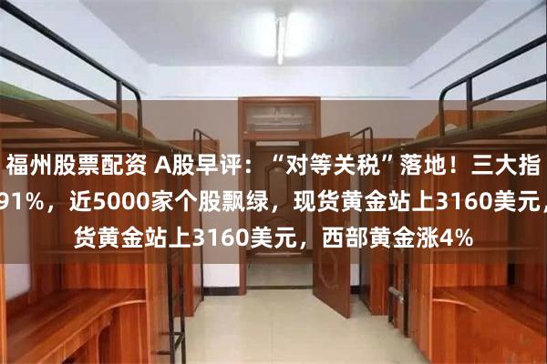 福州股票配资 A股早评：“对等关税”落地！三大指数低开沪指跌0.91%，近5000家个股飘绿，现货黄金站上3160美元，西部黄金涨4%