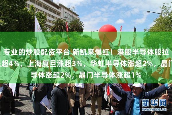 专业的炒股配资平台 新凯来爆红！港股半导体股拉升，中芯国际涨超4%，上海复旦涨超3%，华虹半导体涨超2%，晶门半导体涨超1%