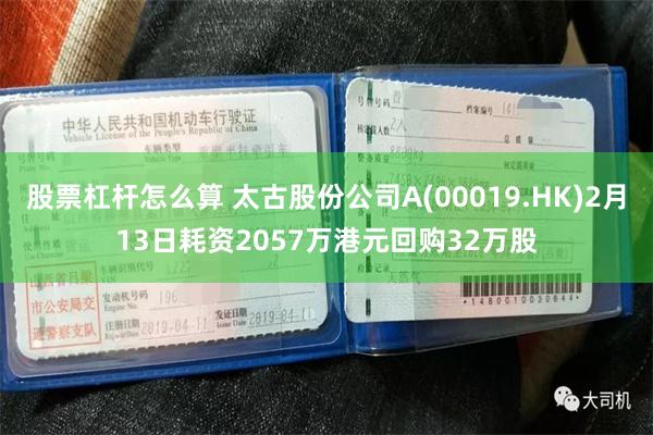 股票杠杆怎么算 太古股份公司A(00019.HK)2月13日耗资2057万港元回购32万股