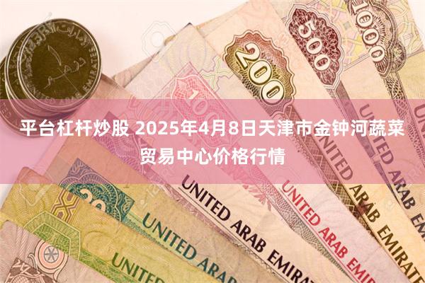 平台杠杆炒股 2025年4月8日天津市金钟河蔬菜贸易中心价格行情