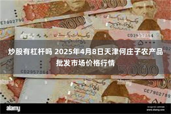 炒股有杠杆吗 2025年4月8日天津何庄子农产品批发市场价格行情
