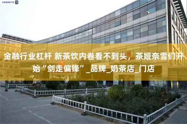 金融行业杠杆 新茶饮内卷看不到头，茶姬奈雪们开始“剑走偏锋”_品牌_奶茶店_门店