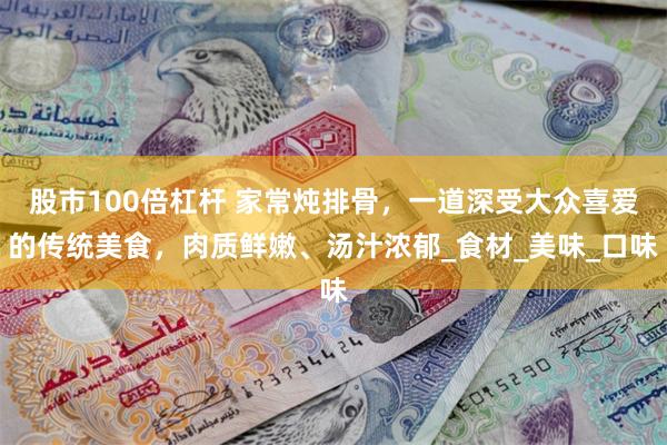 股市100倍杠杆 家常炖排骨，一道深受大众喜爱的传统美食，肉质鲜嫩、汤汁浓郁_食材_美味_口味