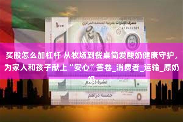 买股怎么加杠杆 从牧场到餐桌简爱酸奶健康守护，为家人和孩子献上“安心”答卷_消费者_运输_原奶