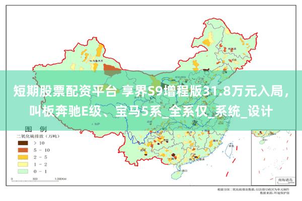 短期股票配资平台 享界S9增程版31.8万元入局，叫板奔驰E级、宝马5系_全系仅_系统_设计