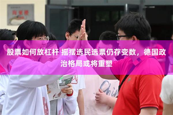 股票如何放杠杆 摇摆选民选票仍存变数，德国政治格局或将重塑