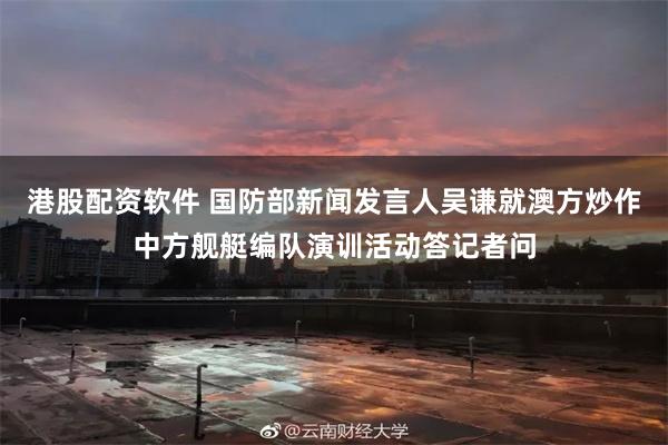 港股配资软件 国防部新闻发言人吴谦就澳方炒作中方舰艇编队演训活动答记者问