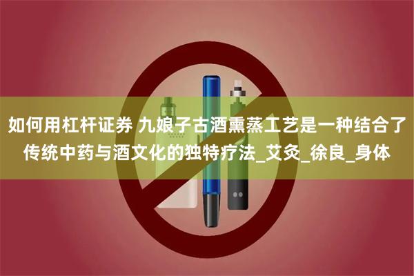 如何用杠杆证券 九娘子古酒熏蒸工艺是一种结合了传统中药与酒文化的独特疗法_艾灸_徐良_身体