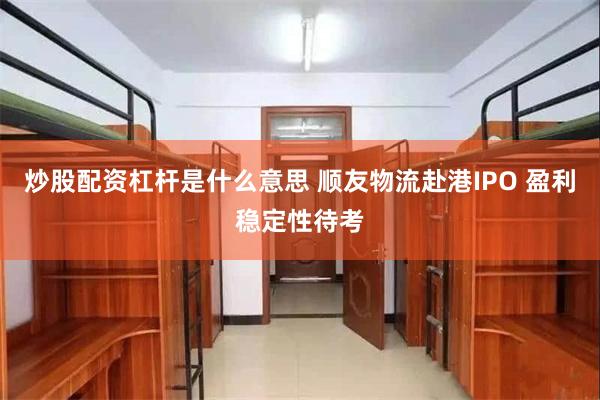 炒股配资杠杆是什么意思 顺友物流赴港IPO 盈利稳定性待考