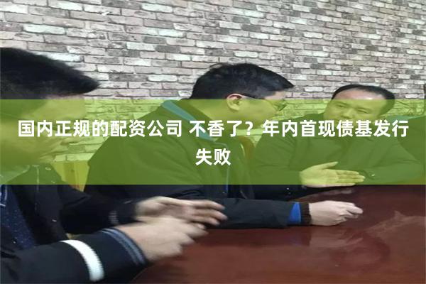 国内正规的配资公司 不香了？年内首现债基发行失败