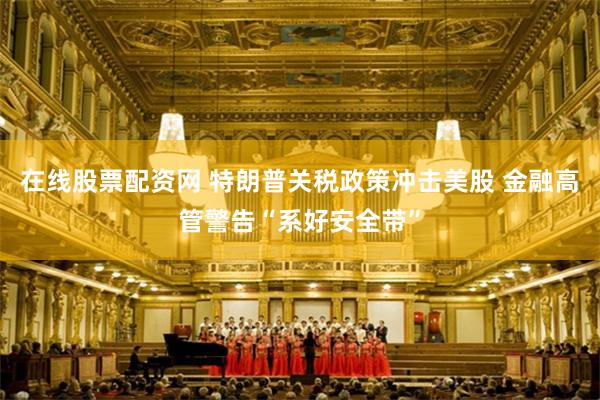 在线股票配资网 特朗普关税政策冲击美股 金融高管警告“系好安全带”