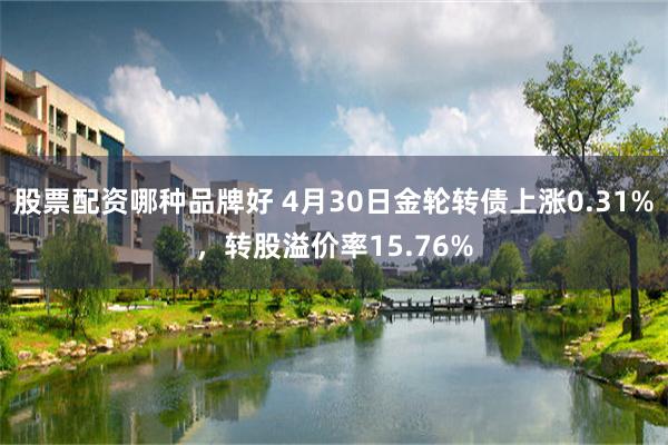 股票配资哪种品牌好 4月30日金轮转债上涨0.31%，转股溢价率15.76%