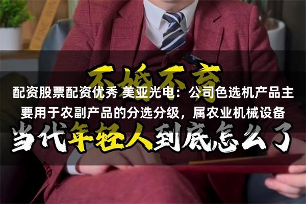 配资股票配资优秀 美亚光电：公司色选机产品主要用于农副产品的分选分级，属农业机械设备