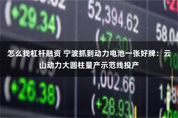怎么找杠杆融资 宁波抓到动力电池一张好牌：云山动力大圆柱量产示范线投产