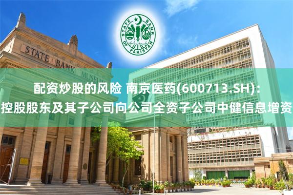 配资炒股的风险 南京医药(600713.SH)：控股股东及其子公司向公司全资子公司中健信息增资