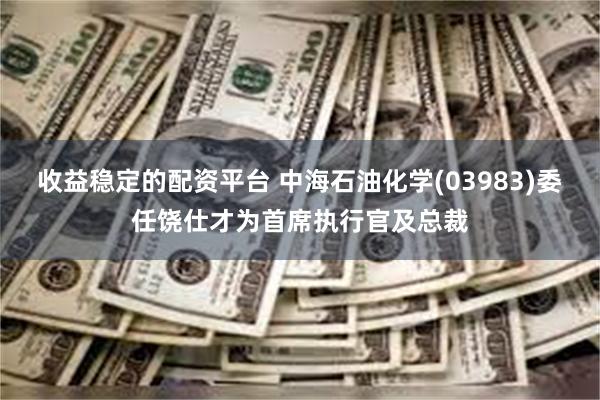 收益稳定的配资平台 中海石油化学(03983)委任饶仕才为首席执行官及总裁