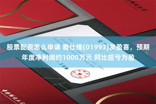 股票配资怎么申请 雅仕维(01993)发盈喜，预期年度净利润约1000万元 同比扭亏为盈