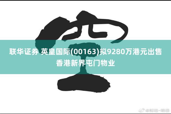 联华证券 英皇国际(00163)拟9280万港元出售香港新界屯门物业