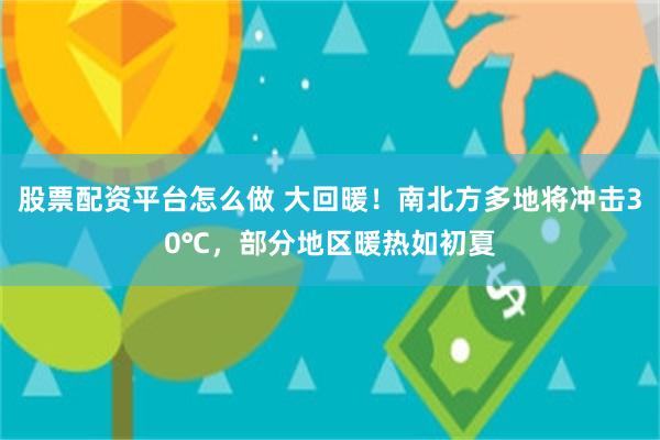 股票配资平台怎么做 大回暖！南北方多地将冲击30℃，部分地区暖热如初夏