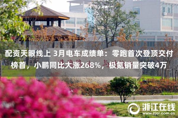 配资天眼线上 3月电车成绩单：零跑首次登顶交付榜首，小鹏同比大涨268%，极氪销量突破4万
