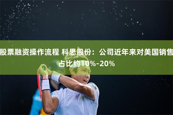 股票融资操作流程 科思股份：公司近年来对美国销售占比约10%-20%