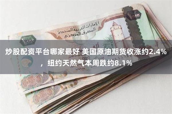 炒股配资平台哪家最好 美国原油期货收涨约2.4%，纽约天然气本周跌约8.1%
