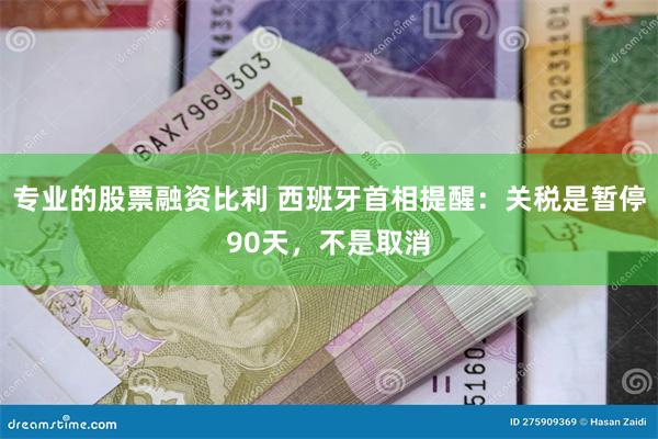 专业的股票融资比利 西班牙首相提醒：关税是暂停90天，不是取消